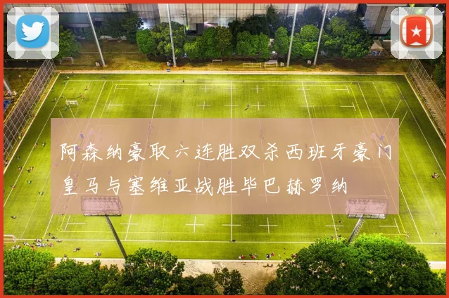 阿森纳豪取六连胜双杀西班牙豪门皇马与塞维亚战胜毕巴赫罗纳