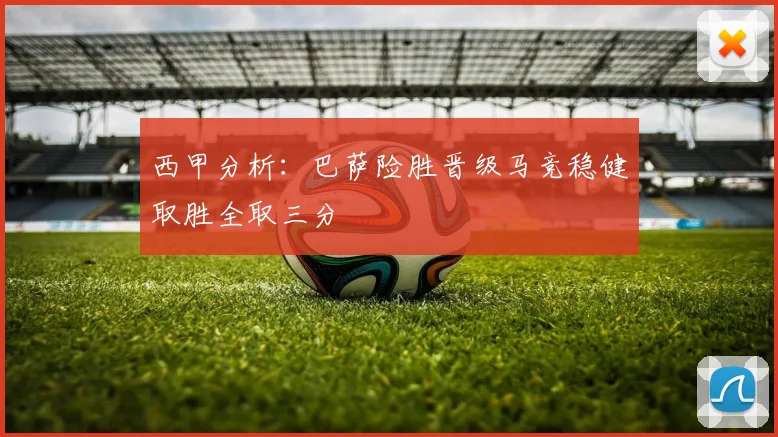 西甲分析：巴萨险胜晋级马竞稳健取胜全取三分