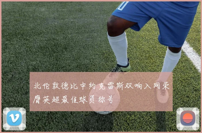 北伦敦德比中约克雷斯双响入网荣膺英超最佳球员称号