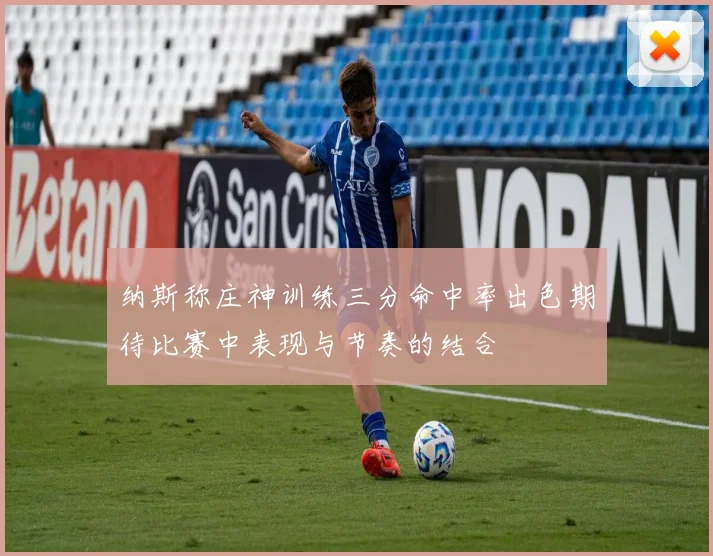 纳斯称庄神训练三分命中率出色期待比赛中表现与节奏的结合