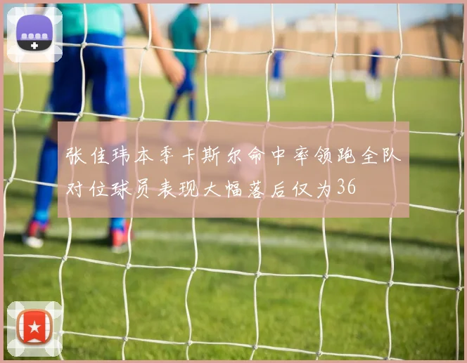 张佳玮本季卡斯尔命中率领跑全队对位球员表现大幅落后仅为36