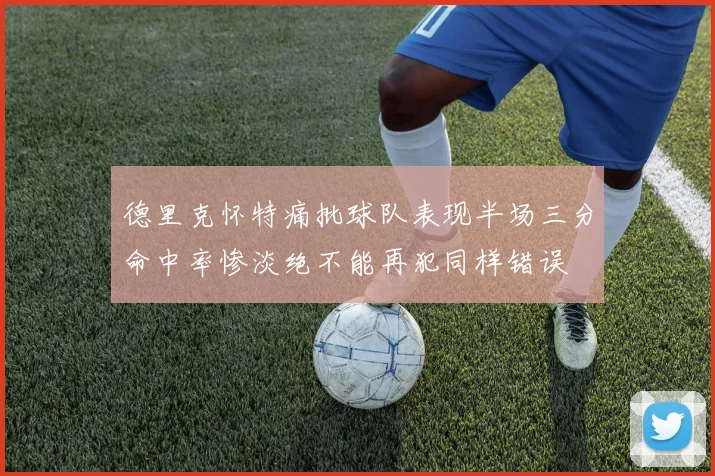 德里克怀特痛批球队表现半场三分命中率惨淡绝不能再犯同样错误