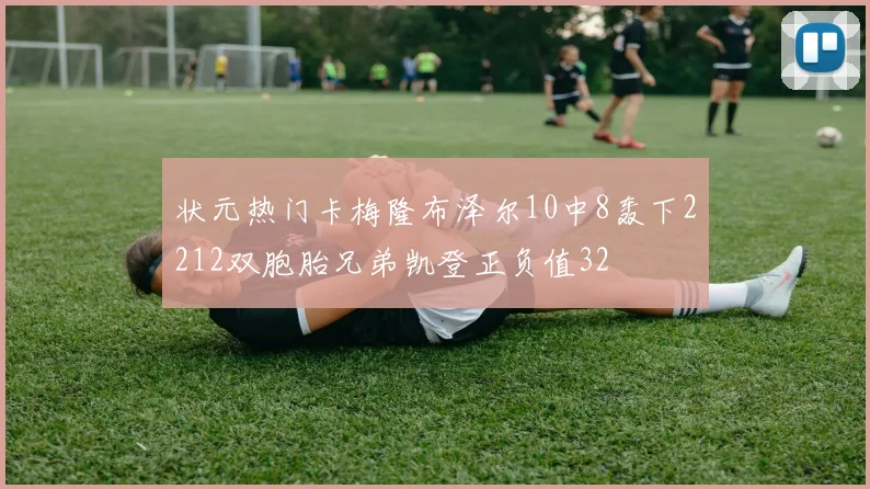 状元热门卡梅隆布泽尔10中8轰下2212双胞胎兄弟凯登正负值32