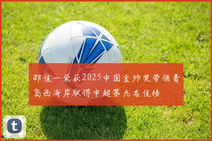 邵佳一荣获2025中国金帅奖带领青岛西海岸取得中超第九名佳绩