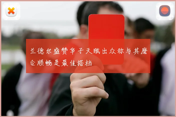 兰德尔盛赞华子天赋出众称与其磨合顺畅是最佳搭档