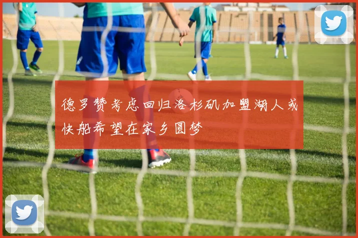 德罗赞考虑回归洛杉矶加盟湖人或快船希望在家乡圆梦