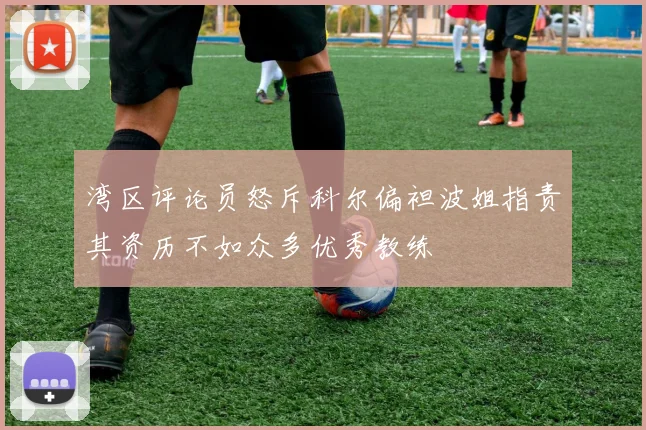 湾区评论员怒斥科尔偏袒波姐指责其资历不如众多优秀教练