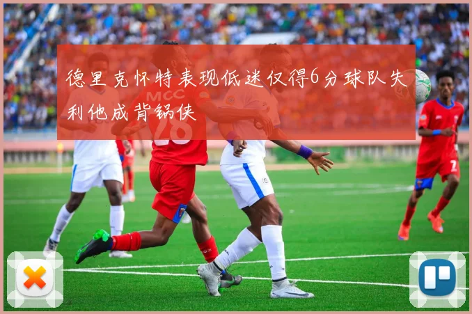 德里克怀特表现低迷仅得6分球队失利他成背锅侠