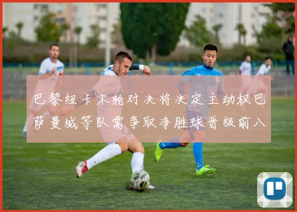 巴黎纽卡末轮对决将决定主动权巴萨曼城等队需争取净胜球晋级前八
